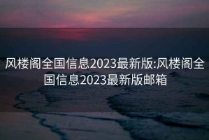 風(fēng)樓閣全國信息2023最新版:風(fēng)樓閣全國信息2023最新版郵箱