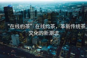 “在線(xiàn)約茶”在線(xiàn)約茶，革新傳統茶文化的新潮流