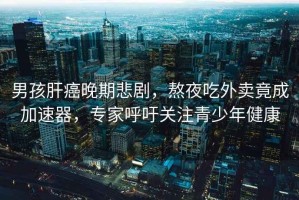 男孩肝癌晚期悲劇，熬夜吃外賣(mài)竟成加速器，專(zhuān)家呼吁關(guān)注青少年健康