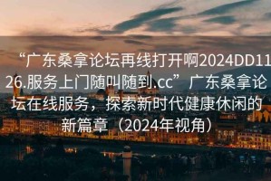 “廣東桑拿論壇再線(xiàn)打開(kāi)啊2024DD1126.服務(wù)上門(mén)隨叫隨到.cc”廣東桑拿論壇在線(xiàn)服務(wù)，探索新時(shí)代健康休閑的新篇章（2024年視角）