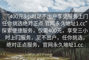 “400元3小時(shí)足不出戶(hù)享受服務(wù)上門(mén)任你挑選絕對正點(diǎn).官網(wǎng)永久地址1.cc”探索便捷服務(wù)，僅需400元，享受三小時(shí)上門(mén)服務(wù)，足不出戶(hù)，任你挑選，絕對正點(diǎn)服務(wù)，官網(wǎng)永久地址1.cc