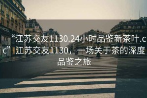 “江蘇交友1130.24小時(shí)品鑒新茶葉.cc”江蘇交友1130，一場(chǎng)關(guān)于茶的深度品鑒之旅
