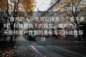 “做雞的人一天可以接多少個(gè)客不累嗎”科技視角下的探究，做雞的人一天接待客戶(hù)數量的奧秘與可持續性探討