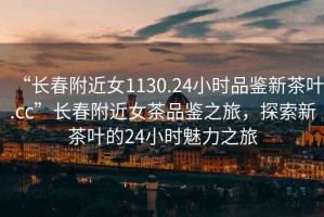 “長(cháng)春附近女1130.24小時(shí)品鑒新茶葉.cc”長(cháng)春附近女茶品鑒之旅，探索新茶葉的24小時(shí)魅力之旅