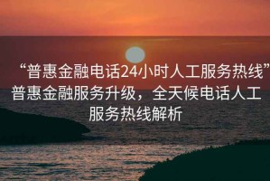 “普惠金融電話(huà)24小時(shí)人工服務(wù)熱線(xiàn)”普惠金融服務(wù)升級，全天候電話(huà)人工服務(wù)熱線(xiàn)解析