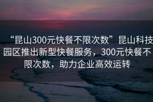 “昆山300元快餐不限次數”昆山科技園區推出新型快餐服務(wù)，300元快餐不限次數，助力企業(yè)高效運轉
