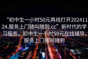 “初中生一小時(shí)50元再線(xiàn)打開(kāi)20241124.服務(wù)上門(mén)隨叫隨到.cc”新時(shí)代的學(xué)習服務(wù)，初中生一小時(shí)50元在線(xiàn)輔導，服務(wù)上門(mén)隨叫隨到