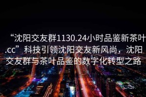 “沈陽(yáng)交友群1130.24小時(shí)品鑒新茶葉.cc”科技引領(lǐng)沈陽(yáng)交友新風(fēng)尚，沈陽(yáng)交友群與茶葉品鑒的數字化轉型之路