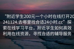 “附近學(xué)生200元一個(gè)小時(shí)在線(xiàn)打開(kāi)20241124.去哪里找合適24小時(shí).cc”探索在線(xiàn)學(xué)習平臺，附近學(xué)生如何高效利用在線(xiàn)資源，尋找合適的輔導服務(wù)