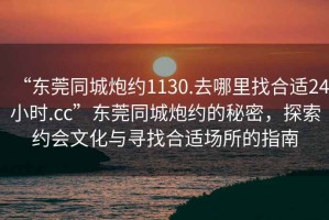 “東莞同城炮約1130.去哪里找合適24小時(shí).cc”東莞同城炮約的秘密，探索約會(huì )文化與尋找合適場(chǎng)所的指南