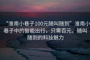 “淮南小巷子100元隨叫隨到”淮南小巷子中的智能出行，只需百元，隨叫隨到的科技魅力