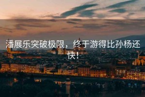 潘展樂(lè )突破極限，終于游得比孫楊還快！