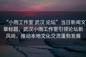 “小雨工作室 武漢 論壇”當日新聞文章標題，武漢小雨工作室引領(lǐng)論壇新風(fēng)尚，推動(dòng)本地文化交流蓬勃發(fā)展
