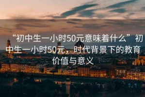 “初中生一小時(shí)50元意味著(zhù)什么”初中生一小時(shí)50元，時(shí)代背景下的教育價(jià)值與意義