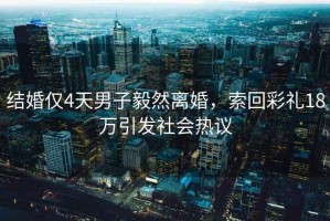 結婚僅4天男子毅然離婚，索回彩禮18萬(wàn)引發(fā)社會(huì )熱議