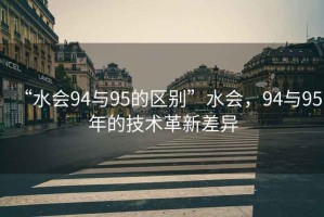“水會(huì )94與95的區別”水會(huì )，94與95年的技術(shù)革新差異