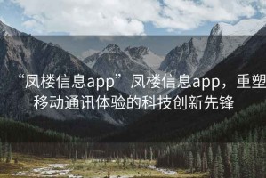 “鳳樓信息app”鳳樓信息app，重塑移動(dòng)通訊體驗的科技創(chuàng  )新先鋒