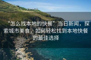 “怎么找本地的快餐”當日新聞，探索城市美食，如何輕松找到本地快餐的最佳選擇
