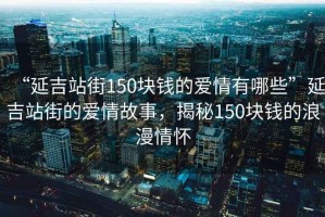 “延吉站街150塊錢(qián)的愛(ài)情有哪些”延吉站街的愛(ài)情故事，揭秘150塊錢(qián)的浪漫情懷
