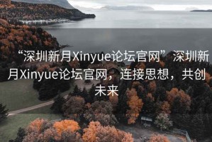 “深圳新月Xinyue論壇官網(wǎng)”深圳新月Xinyue論壇官網(wǎng)，連接思想，共創(chuàng  )未來(lái)