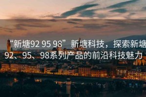 “新塘92 95 98”新塘科技，探索新塘92、95、98系列產(chǎn)品的前沿科技魅力