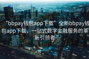“bbpay錢(qián)包app下載”全新bbpay錢(qián)包app下載，一站式數字金融服務(wù)的革新引領(lǐng)者