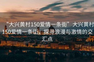 “大興黃村150愛(ài)情一條街”大興黃村150愛(ài)情一條街，探尋浪漫與激情的交匯點(diǎn)