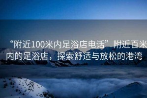 “附近100米內足浴店電話(huà)”附近百米內的足浴店，探索舒適與放松的港灣