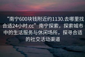 “南寧600塊錢(qián)附近約1130.去哪里找合適24小時(shí).cc”南寧探索，探索城市中的生活服務(wù)與休閑場(chǎng)所，探尋合適的社交活動(dòng)渠道