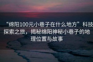 “綿陽(yáng)100元小巷子在什么地方”科技探索之旅，揭秘綿陽(yáng)神秘小巷子的地理位置與故事