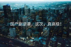 國產(chǎn)劇逆襲，這次，真高級！