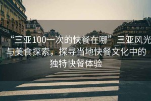 “三亞100一次的快餐在哪”三亞風(fēng)光與美食探索，探尋當地快餐文化中的獨特快餐體驗