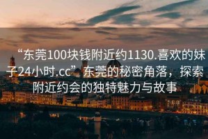 “東莞100塊錢(qián)附近約1130.喜歡的妹子24小時(shí).cc”東莞的秘密角落，探索附近約會(huì )的獨特魅力與故事