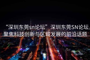 “深圳東莞sn論壇”深圳東莞SN論壇，聚焦科技創(chuàng  )新與區域發(fā)展的前沿話(huà)題
