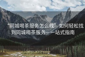 “同城喝茶服務(wù)怎么找”如何輕松找到同城喝茶服務(wù)—一站式指南