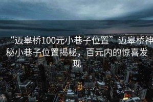 “邁皋橋100元小巷子位置”邁皋橋神秘小巷子位置揭秘，百元內的驚喜發(fā)現