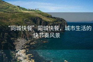 “同城快餐”同城快餐，城市生活的快節奏風(fēng)景