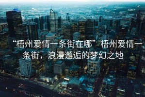 “梧州愛(ài)情一條街在哪”梧州愛(ài)情一條街，浪漫邂逅的夢(mèng)幻之地