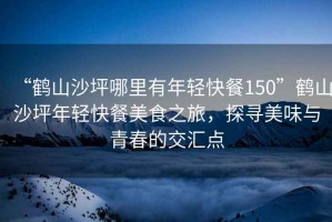 “鶴山沙坪哪里有年輕快餐150”鶴山沙坪年輕快餐美食之旅，探尋美味與青春的交匯點(diǎn)