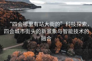 “四會(huì )哪里有站大街的”科技探索，四會(huì )城市街頭的新景象與智能技術(shù)的融合