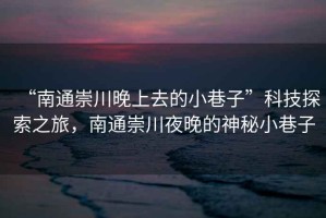 “南通崇川晚上去的小巷子”科技探索之旅，南通崇川夜晚的神秘小巷子