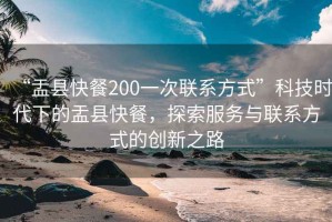 “盂縣快餐200一次聯(lián)系方式”科技時(shí)代下的盂縣快餐，探索服務(wù)與聯(lián)系方式的創(chuàng  )新之路
