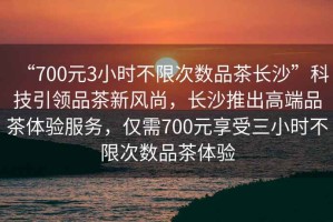 “700元3小時(shí)不限次數品茶長(cháng)沙”科技引領(lǐng)品茶新風(fēng)尚，長(cháng)沙推出高端品茶體驗服務(wù)，僅需700元享受三小時(shí)不限次數品茶體驗