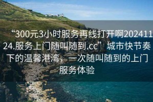 “300元3小時(shí)服務(wù)再線(xiàn)打開(kāi)啊20241124.服務(wù)上門(mén)隨叫隨到.cc”城市快節奏下的溫馨港灣，一次隨叫隨到的上門(mén)服務(wù)體驗
