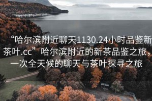 “哈爾濱附近聊天1130.24小時(shí)品鑒新茶葉.cc”哈爾濱附近的新茶品鑒之旅，一次全天候的聊天與茶葉探尋之旅