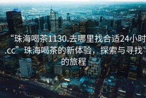 “珠海喝茶1130.去哪里找合適24小時(shí).cc”珠海喝茶的新體驗，探索與尋找的旅程