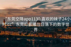 “東莞空降app1130.喜歡的妹子24小時(shí).cc”東莞的晨曦與日落下的數字世界