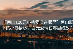 “南山100元小巷愛(ài)情在哪里”南山腳下的小巷情緣，百元愛(ài)情在哪里綻放？