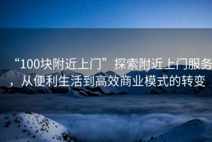 “100塊附近上門(mén)”探索附近上門(mén)服務(wù)，從便利生活到高效商業(yè)模式的轉變