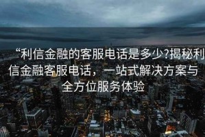 “利信金融的客服電話(huà)是多少?揭秘利信金融客服電話(huà)，一站式解決方案與全方位服務(wù)體驗